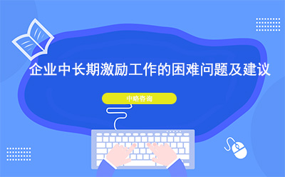 企業(yè)中長期激勵工作的困難問題及建議
