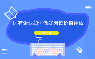 國(guó)有企業(yè)如何做好崗位價(jià)值評(píng)估
