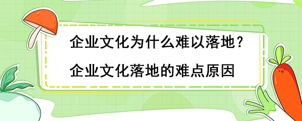 企業文化為什么難以落地？企業文化落地的難點原因