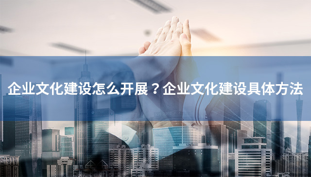 企業(yè)文化建設(shè)怎么開展?企業(yè)文化建設(shè)具體方法