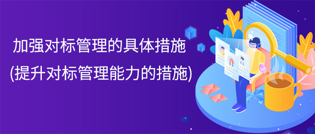 加強對標管理的具體措施(提升對標管理能力的措施)
