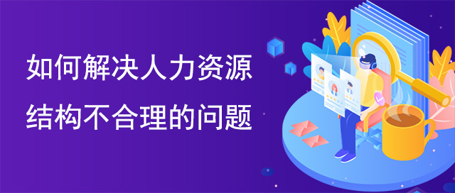 如何解決人力資源結(jié)構(gòu)不合理的問(wèn)題